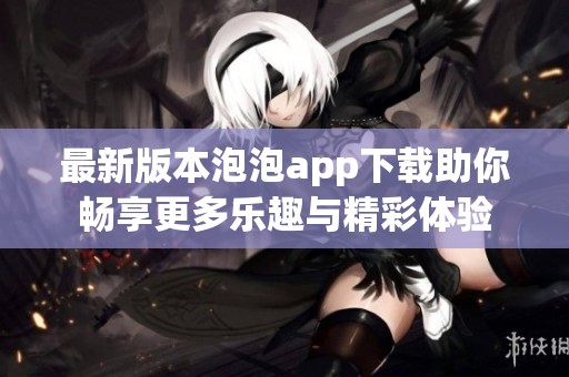 最新版本泡泡app下载助你畅享更多乐趣与精彩体验