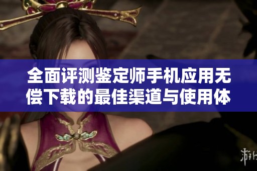 全面评测鉴定师手机应用无偿下载的最佳渠道与使用体验