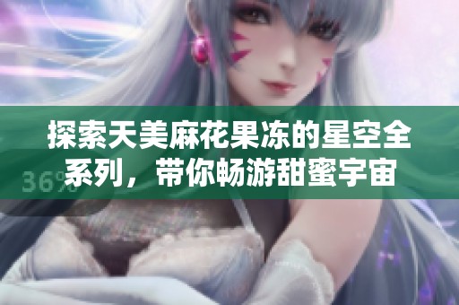 探索天美麻花果冻的星空全系列，带你畅游甜蜜宇宙
