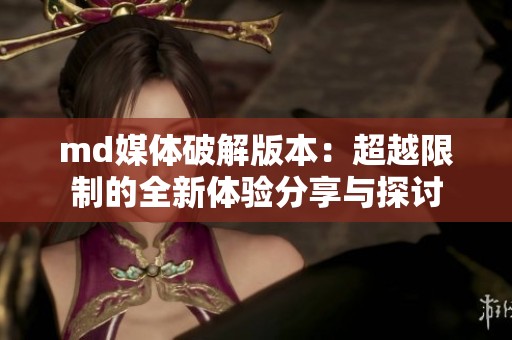 md媒体破解版本：超越限制的全新体验分享与探讨