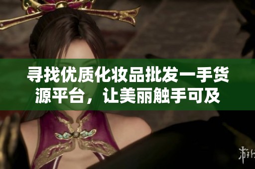 寻找优质化妆品批发一手货源平台，让美丽触手可及