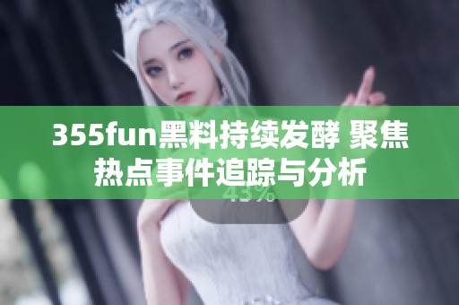 355fun黑料持续发酵 聚焦热点事件追踪与分析