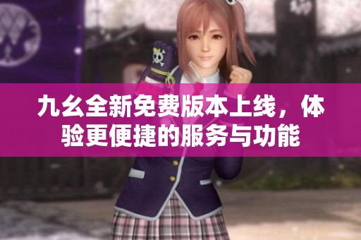 九幺全新免费版本上线，体验更便捷的服务与功能