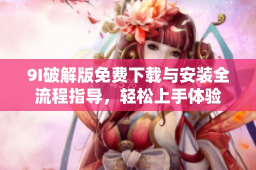 9I破解版免费下载与安装全流程指导，轻松上手体验