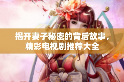 揭开妻子秘密的背后故事，精彩电视剧推荐大全