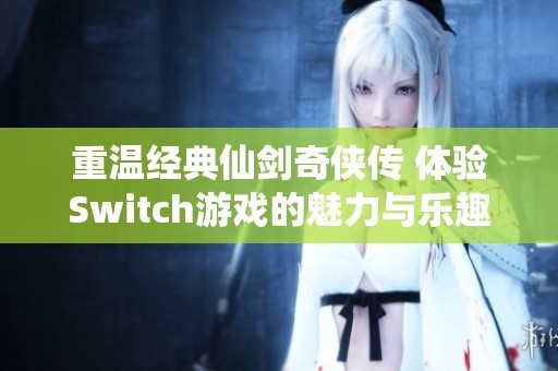 重温经典仙剑奇侠传 体验Switch游戏的魅力与乐趣