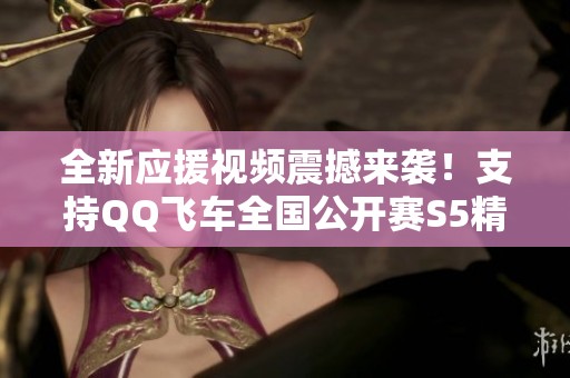 全新应援视频震撼来袭！支持QQ飞车全国公开赛S5精彩瞬间