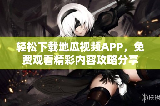 轻松下载地瓜视频APP，免费观看精彩内容攻略分享