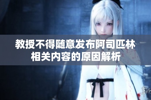 教授不得随意发布阿司匹林相关内容的原因解析