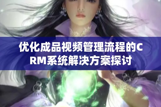 优化成品视频管理流程的CRM系统解决方案探讨