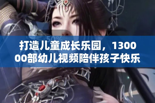 打造儿童成长乐园，130000部幼儿视频陪伴孩子快乐成长