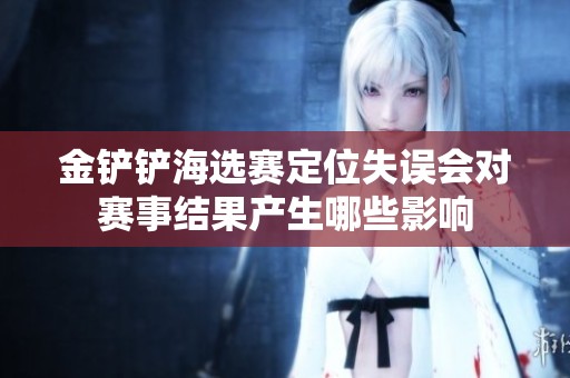 金铲铲海选赛定位失误会对赛事结果产生哪些影响