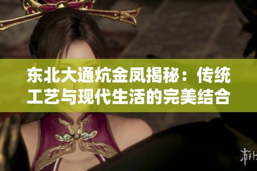 东北大通炕金凤揭秘：传统工艺与现代生活的完美结合