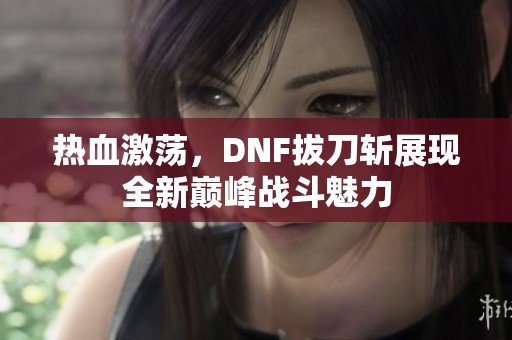 热血激荡，DNF拔刀斩展现全新巅峰战斗魅力