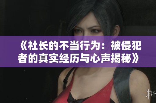 《社长的不当行为：被侵犯者的真实经历与心声揭秘》