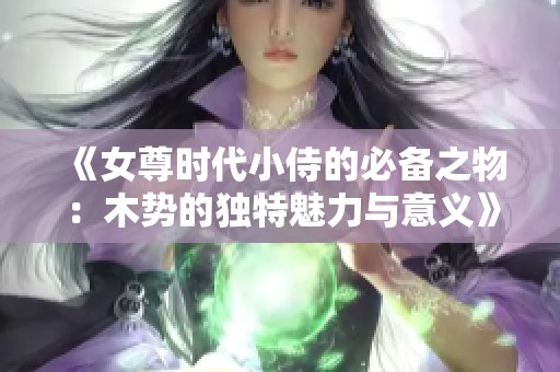 《女尊时代小侍的必备之物：木势的独特魅力与意义》