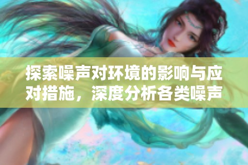 探索噪声对环境的影响与应对措施，深度分析各类噪声源