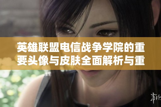 英雄联盟电信战争学院的重要头像与皮肤全面解析与重塑