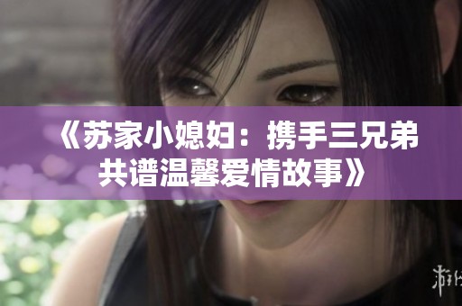 《苏家小媳妇：携手三兄弟共谱温馨爱情故事》