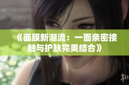 《面膜新潮流：一面亲密接触与护肤完美结合》