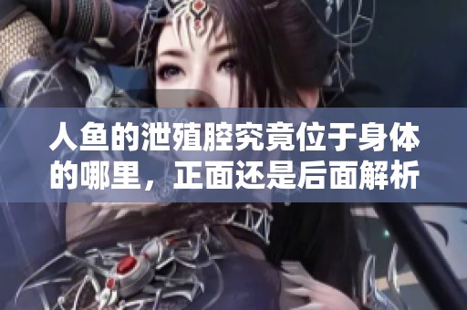 人鱼的泄殖腔究竟位于身体的哪里，正面还是后面解析