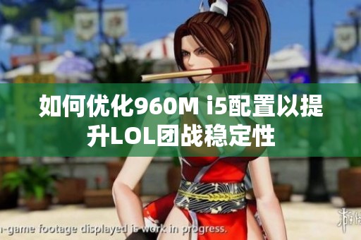 如何优化960M i5配置以提升LOL团战稳定性