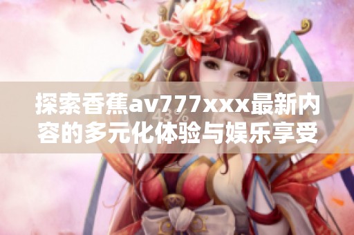 探索香蕉av777xxx最新内容的多元化体验与娱乐享受