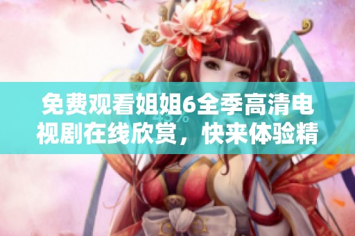免费观看姐姐6全季高清电视剧在线欣赏，快来体验精彩剧情