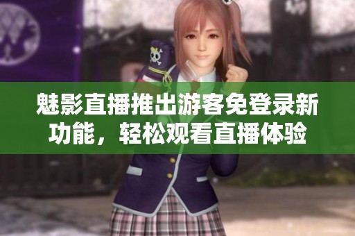 魅影直播推出游客免登录新功能，轻松观看直播体验
