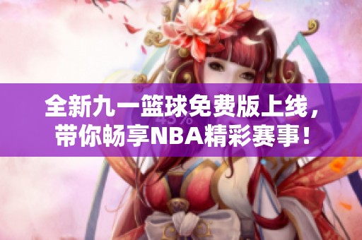 全新九一篮球免费版上线，带你畅享NBA精彩赛事！