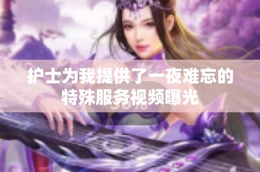 护士为我提供了一夜难忘的特殊服务视频曝光