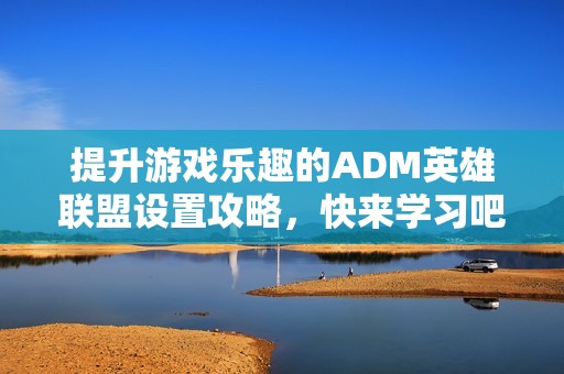 提升游戏乐趣的ADM英雄联盟设置攻略，快来学习吧