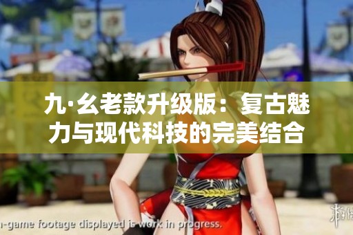 九·幺老款升级版：复古魅力与现代科技的完美结合