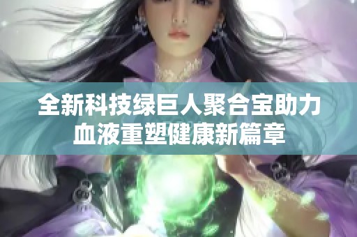 全新科技绿巨人聚合宝助力血液重塑健康新篇章