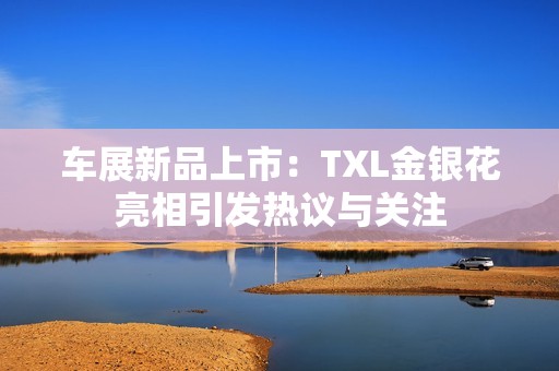车展新品上市：TXL金银花亮相引发热议与关注