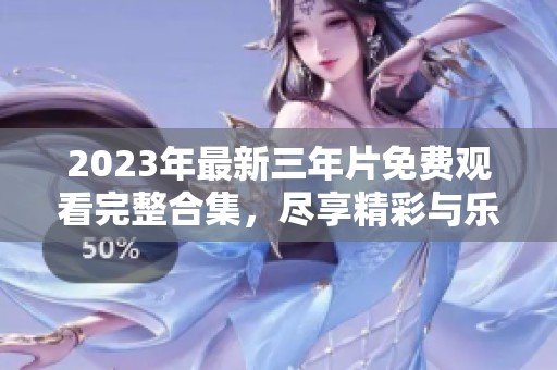 2023年最新三年片免费观看完整合集，尽享精彩与乐趣