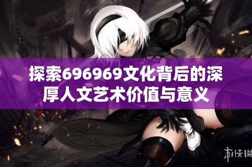 探索696969文化背后的深厚人文艺术价值与意义