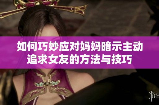 如何巧妙应对妈妈暗示主动追求女友的方法与技巧