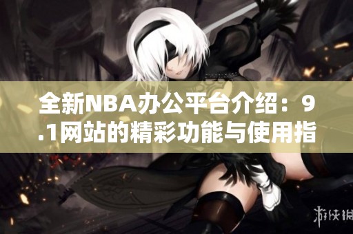 全新NBA办公平台介绍：9.1网站的精彩功能与使用指南