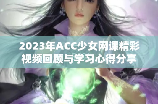 2023年ACC少女网课精彩视频回顾与学习心得分享