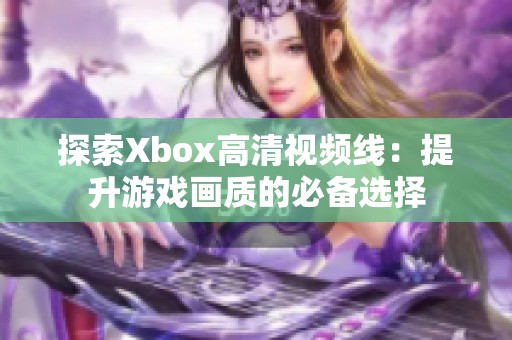 探索Xbox高清视频线：提升游戏画质的必备选择