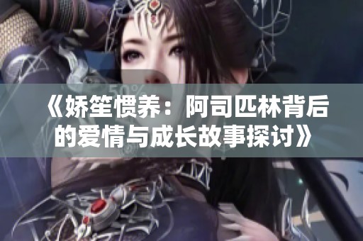 《娇笙惯养：阿司匹林背后的爱情与成长故事探讨》