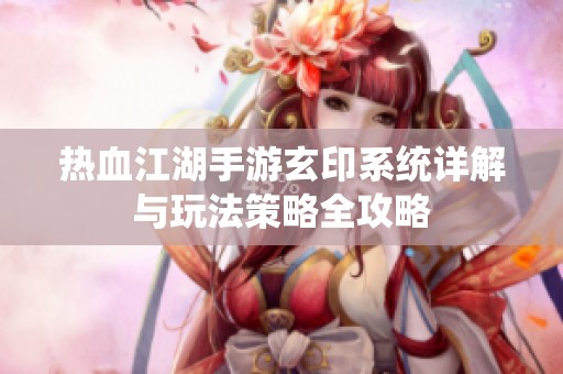 热血江湖手游玄印系统详解与玩法策略全攻略