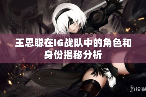 王思聪在IG战队中的角色和身份揭秘分析