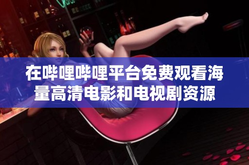在哔哩哔哩平台免费观看海量高清电影和电视剧资源