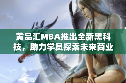 黄品汇MBA推出全新黑科技，助力学员探索未来商业新机遇