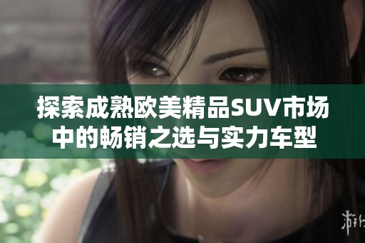 探索成熟欧美精品SUV市场中的畅销之选与实力车型