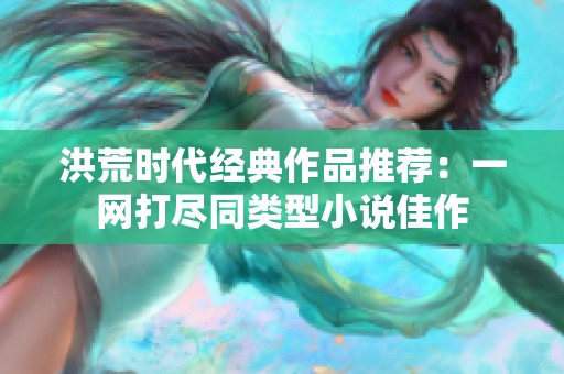 洪荒时代经典作品推荐：一网打尽同类型小说佳作