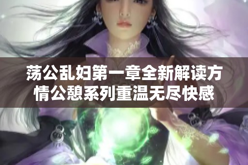 荡公乱妇第一章全新解读方情公憩系列重温无尽快感