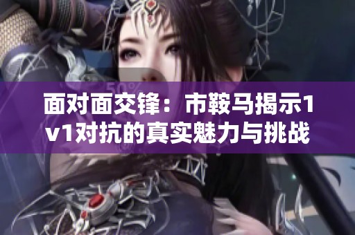 面对面交锋：市鞍马揭示1v1对抗的真实魅力与挑战